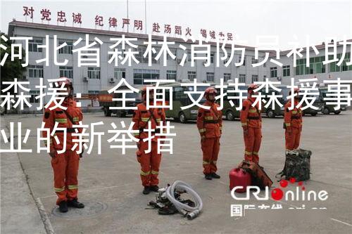 河北省森林消防员补助森援：全面支持森援事业的新举措