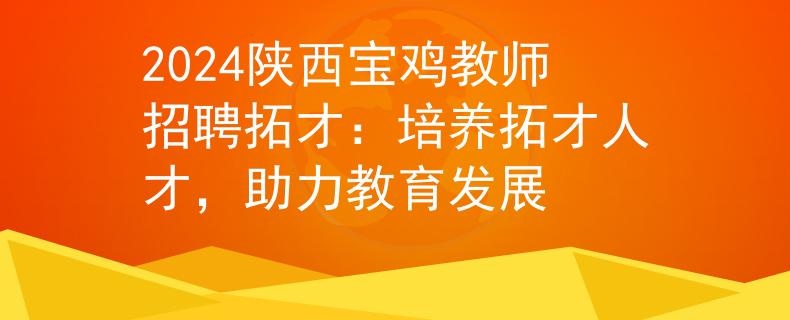 2024陕西宝鸡教师招聘拓才：培养拓才人才，助力教育发展
