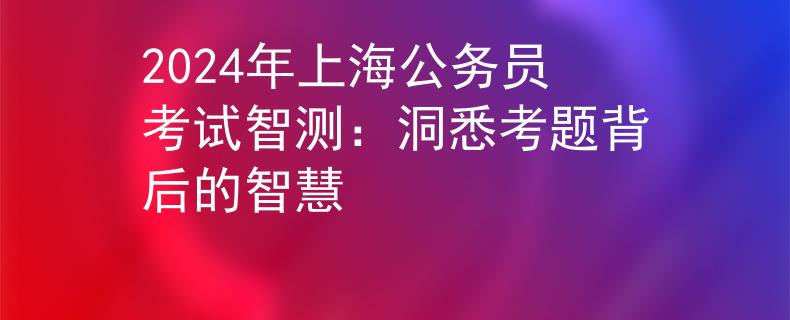 2024年上海公务员考试智测：洞悉考题背后的智慧