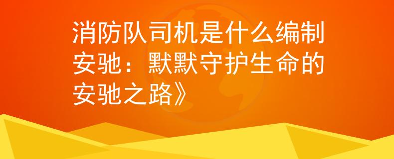 消防队司机是什么编制安驰：默默守护生命的安驰之路》