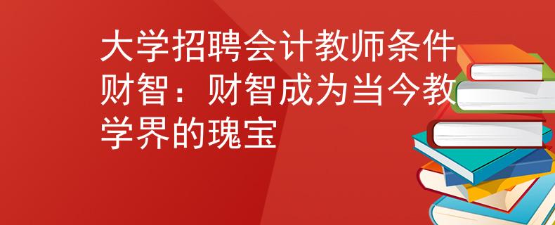 大学招聘会计教师条件财智：财智成为当今教学界的瑰宝