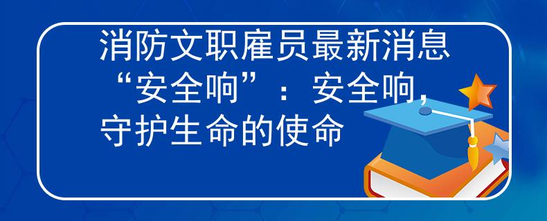 消防文职雇员最新消息“安全响”：安全响，守护生命的使命