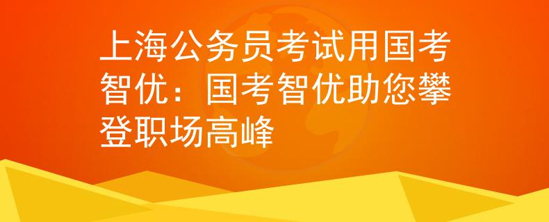上海公务员考试用国考智优：国考智优助您攀登职场高峰