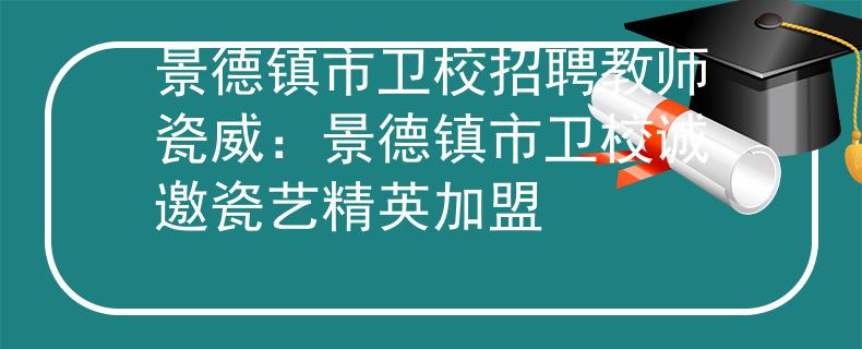 景德镇市卫校招聘教师瓷威：景德镇市卫校诚邀瓷艺精英加盟