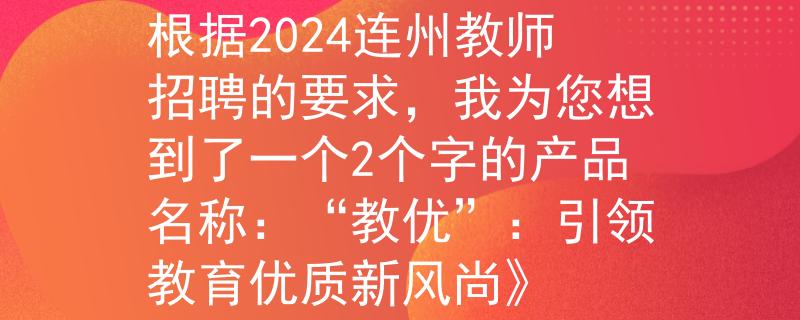 2024连州教师招聘根据2024连州教师招聘的要求，我为您想到了一个2个字的产品名称：“教优”：引领教育优质新风尚》