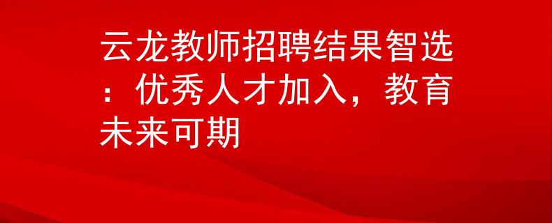 云龙教师招聘结果智选：优秀人才加入，教育未来可期