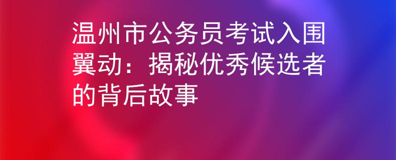 温州市公务员考试入围翼动：揭秘优秀候选者的背后故事