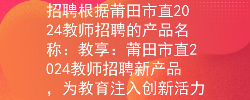 莆田市直2024教师招聘根据莆田市直2024教师招聘的产品名称：教享：莆田市直2024教师招聘新产品，为教育注入创新活力