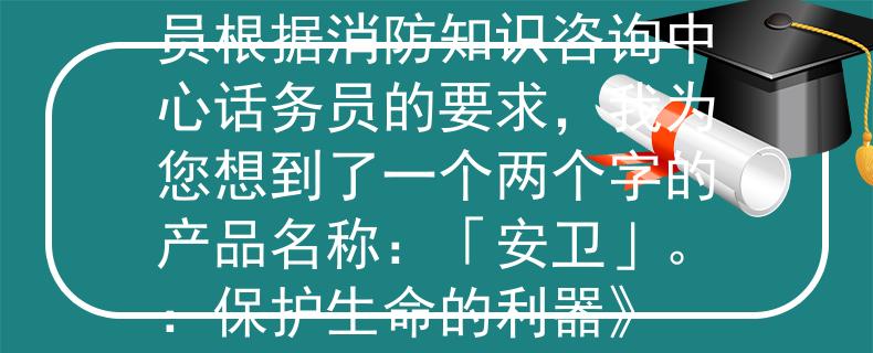 消防知识咨询中心话务员根据消防知识咨询中心话务员的要求，我为您想到了一个两个字的产品名称：「安卫」。：保护生命的利器》