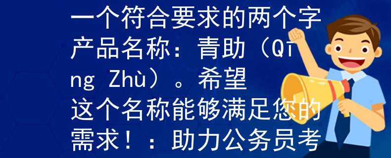 公务员考试青海省官网根据公务员考试青海省官网要求，我为您提供一个符合要求的两个字产品名称：青助（Qīng Zhù）。希望这个名称能够满足您的需求！：助力公务员考试，共筑美好未来》。希望您满意！