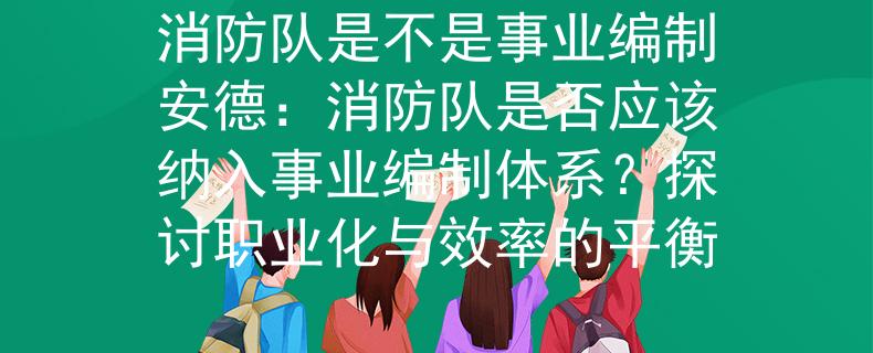 消防队是不是事业编制安德：消防队是否应该纳入事业编制体系？探讨职业化与效率的平衡