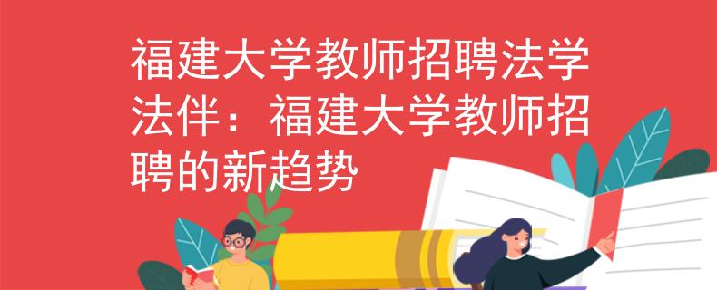 福建大学教师招聘法学法伴：福建大学教师招聘的新趋势