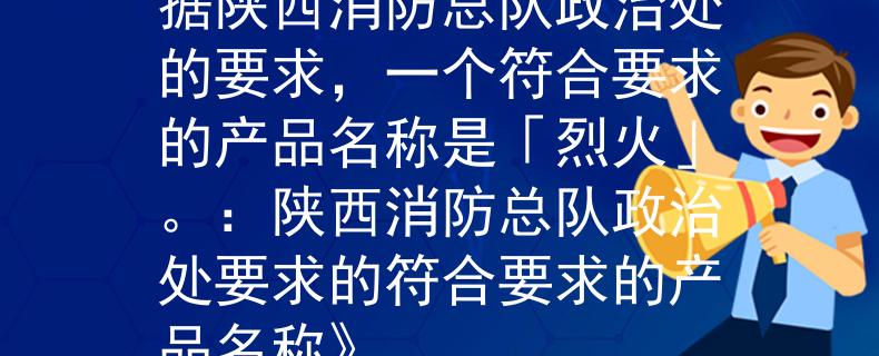 陕西消防总队政治处根据陕西消防总队政治处的要求，一个符合要求的产品名称是「烈火」。：陕西消防总队政治处要求的符合要求的产品名称》