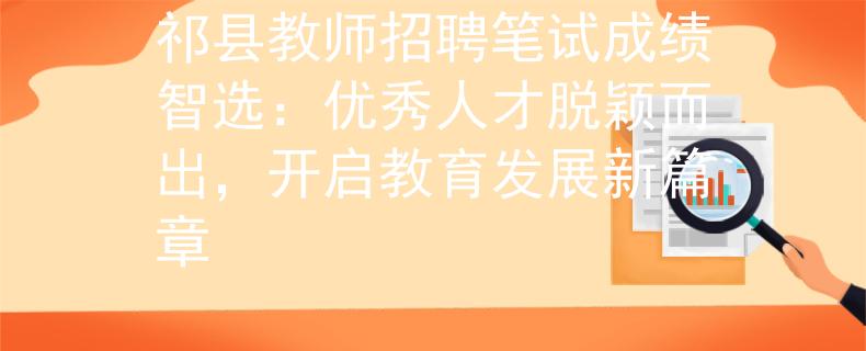 祁县教师招聘笔试成绩智选：优秀人才脱颖而出，开启教育发展新篇章