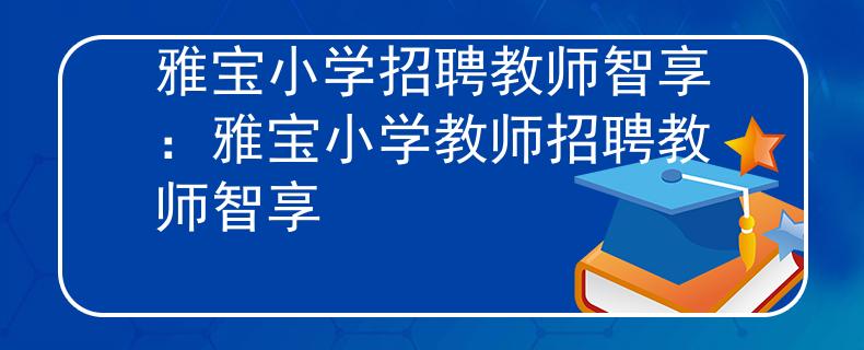 雅宝小学招聘教师智享：雅宝小学教师招聘教师智享