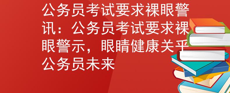 公务员考试要求裸眼警讯：公务员考试要求裸眼警示，眼睛健康关乎公务员未来