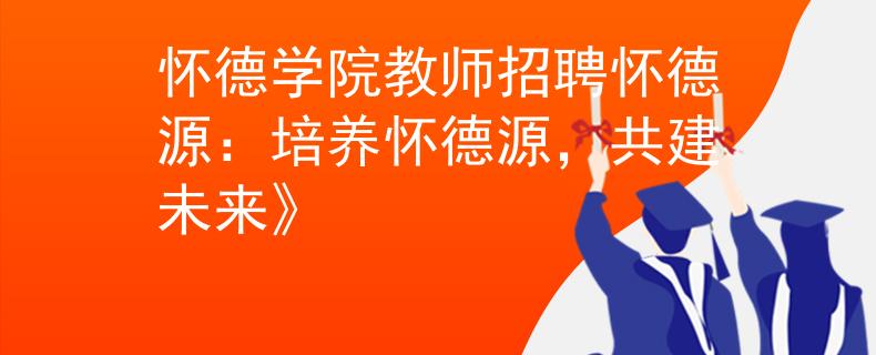 怀德学院教师招聘怀德源：培养怀德源，共建未来》