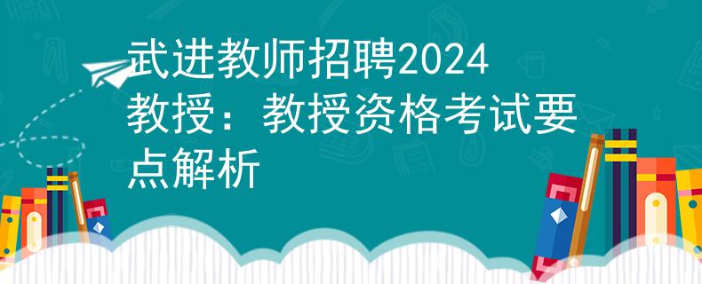 武进教师招聘2024教授：教授资格考试要点解析