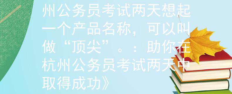 杭州公务员考试几天杭州公务员考试两天想起一个产品名称，可以叫做“顶尖”。：助你在杭州公务员考试两天中取得成功》