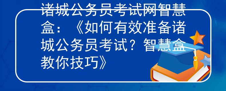 诸城公务员考试网智慧盒：《如何有效准备诸城公务员考试？智慧盒教你技巧》