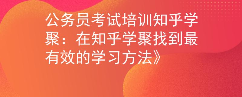 公务员考试培训知乎学聚：在知乎学聚找到最有效的学习方法》