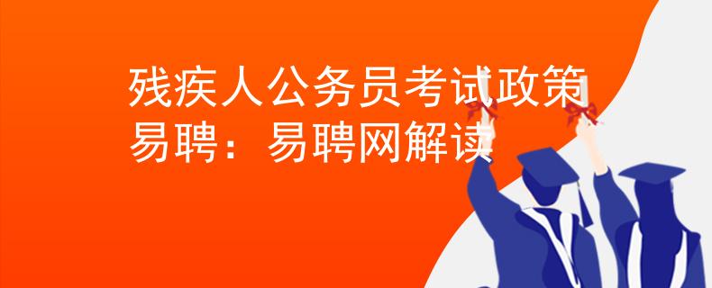 残疾人公务员考试政策易聘：易聘网解读