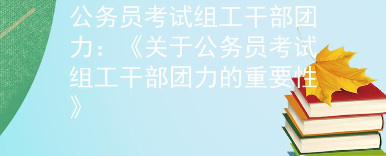 公务员考试组工干部团力：《关于公务员考试组工干部团力的重要性》