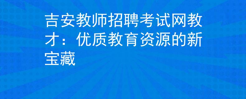 吉安教师招聘考试网教才：优质教育资源的新宝藏