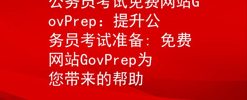 公务员考试免费网站GovPrep：提升公务员考试准备: 免费网站GovPrep为您带来的帮助