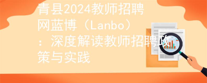 青县2024教师招聘网蓝博（Lanbo）：深度解读教师招聘政策与实践