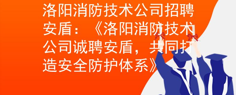 洛阳消防技术公司招聘安盾：《洛阳消防技术公司诚聘安盾，共同打造安全防护体系》