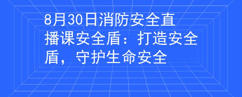 8月30日消防安全直播课安全盾：打造安全盾，守护生命安全