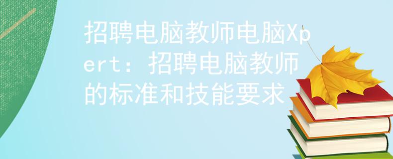 招聘电脑教师电脑Xpert：招聘电脑教师的标准和技能要求