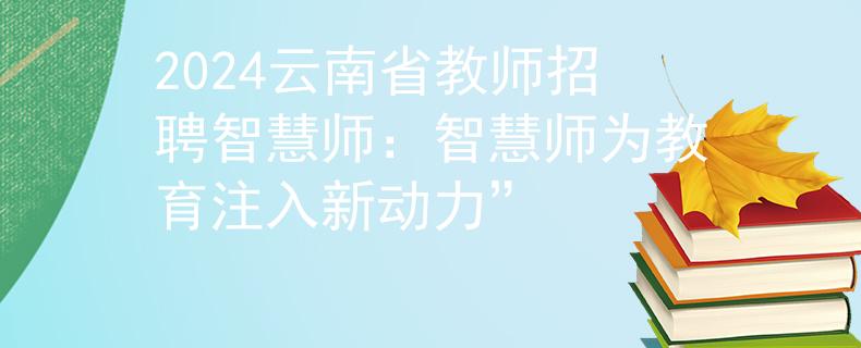 2024云南省教师招聘智慧师：智慧师为教育注入新动力”