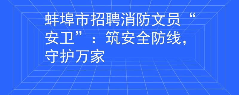 蚌埠市招聘消防文员“安卫”：筑安全防线，守护万家