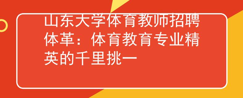山东大学体育教师招聘体革：体育教育专业精英的千里挑一