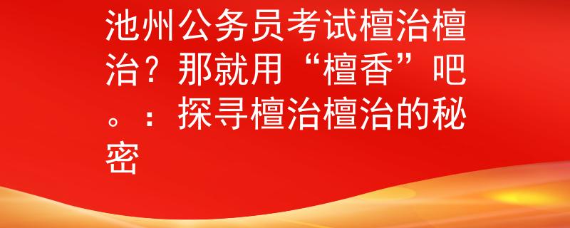 池州公务员考试檀治檀治？那就用“檀香”吧。：探寻檀治檀治的秘密