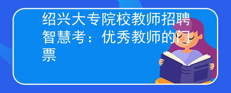 绍兴大专院校教师招聘智慧考：优秀教师的门票