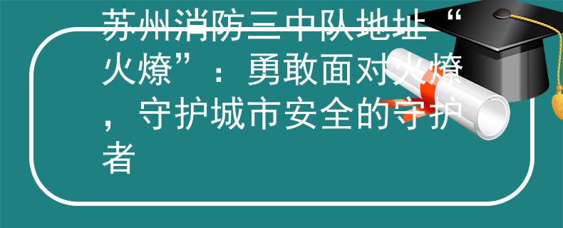 苏州消防三中队地址“火燎”：勇敢面对火燎，守护城市安全的守护者