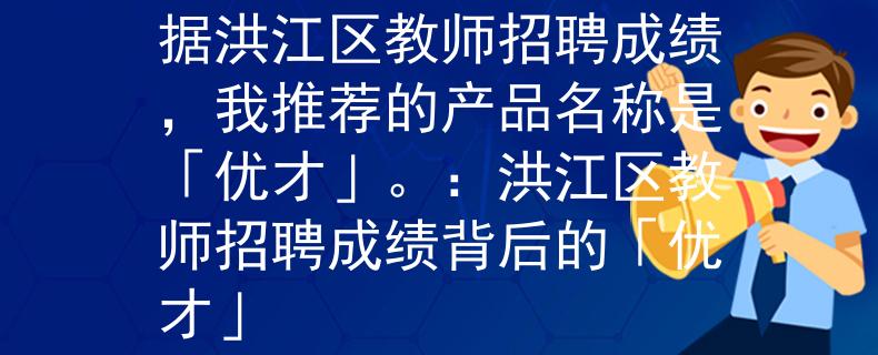 洪江区教师招聘成绩根据洪江区教师招聘成绩，我推荐的产品名称是「优才」。：洪江区教师招聘成绩背后的「优才」