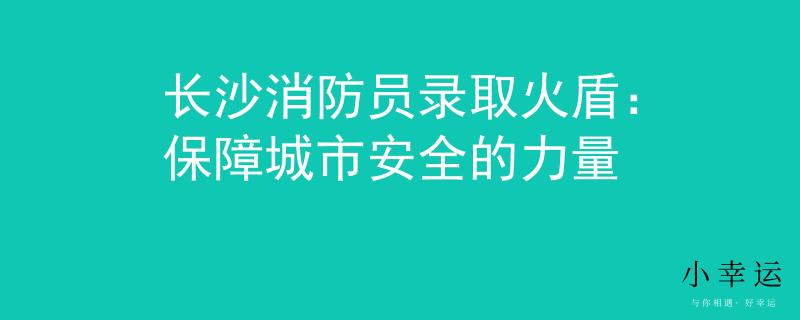 长沙消防员录取火盾：保障城市安全的力量
