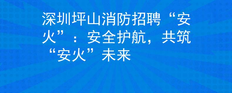 深圳坪山消防招聘“安火”：安全护航，共筑“安火”未来