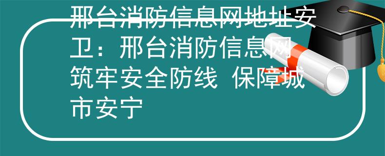 邢台消防信息网地址安卫：邢台消防信息网 筑牢安全防线 保障城市安宁