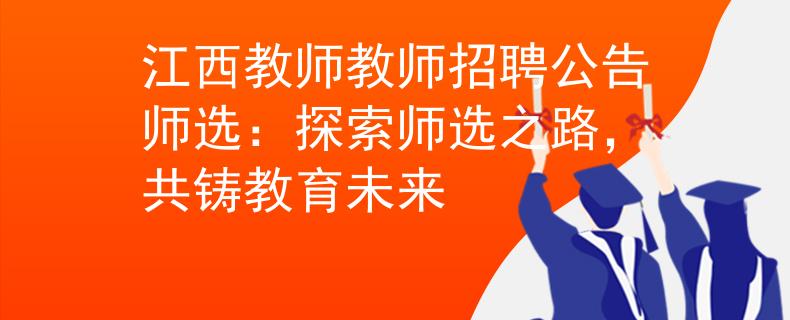 江西教师教师招聘公告师选：探索师选之路，共铸教育未来