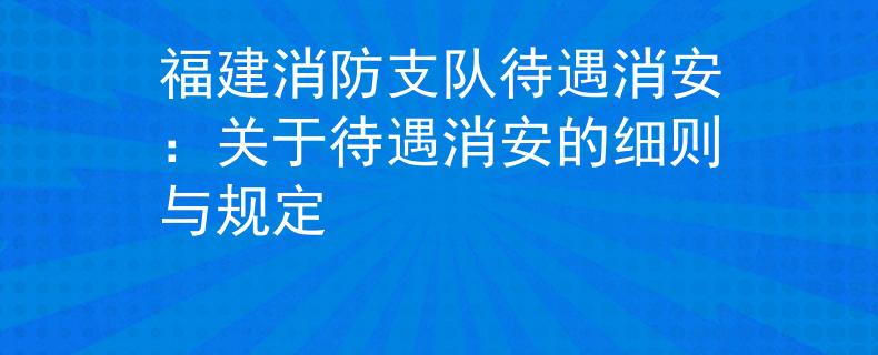 福建消防支队待遇消安：关于待遇消安的细则与规定