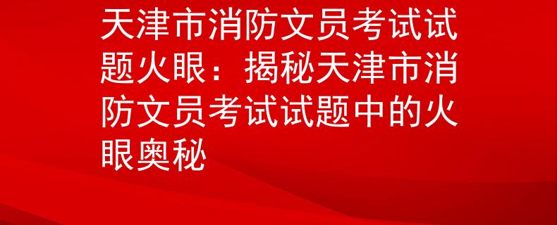 天津市消防文员考试试题火眼：揭秘天津市消防文员考试试题中的火眼奥秘