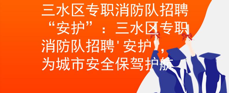 三水区专职消防队招聘“安护”：三水区专职消防队招聘'安护'，为城市安全保驾护航